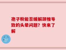孢子粉能否缓解颈椎导致的头晕问题？快来了解