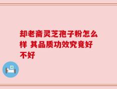却老斋灵芝孢子粉怎么样 其品质功效究竟好不好