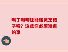 喝了咖啡还能碰灵芝孢子粉？这些你必须知道的事