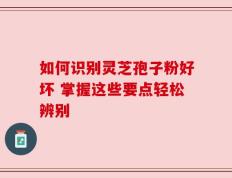 如何识别灵芝孢子粉好坏 掌握这些要点轻松辨别
