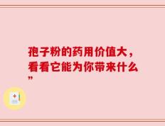 孢子粉的药用价值大，看看它能为你带来什么”