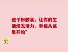 孢子粉胶囊，让你的生活焕发活力，幸福从这里开始”
