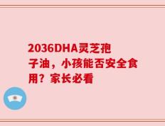 2036DHA灵芝孢子油，小孩能否安全食用？家长必看
