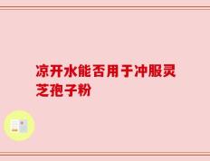 凉开水能否用于冲服灵芝孢子粉