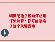 喝灵芝孢子粉为何总是汗流浃背？你可能忽略了这个关键因素