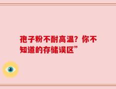 孢子粉不耐高温？你不知道的存储误区”