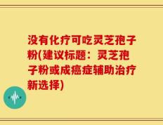 没有化疗可吃灵芝孢子粉(建议标题：灵芝孢子粉或成癌症辅助治疗新选择)