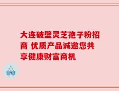 大连破壁灵芝孢子粉招商 优质产品诚邀您共享健康财富商机