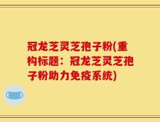 冠龙芝灵芝孢子粉(重构标题：冠龙芝灵芝孢子粉助力免疫系统)