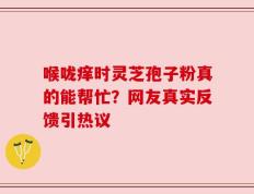 喉咙痒时灵芝孢子粉真的能帮忙？网友真实反馈引热议