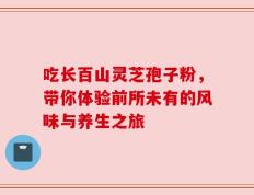 吃长百山灵芝孢子粉，带你体验前所未有的风味与养生之旅