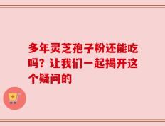 多年灵芝孢子粉还能吃吗？让我们一起揭开这个疑问的