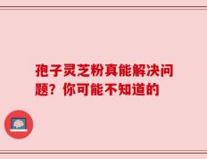 孢子灵芝粉真能解决问题？你可能不知道的