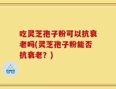 吃灵芝孢子粉可以抗衰老吗(灵芝孢子粉能否抗衰老？)