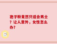 孢子粉竟然只适合男士？让人意外，女性怎么办？
