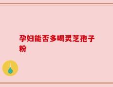 孕妇能否多喝灵芝孢子粉