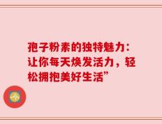 孢子粉素的独特魅力：让你每天焕发活力，轻松拥抱美好生活”