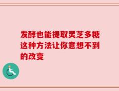 发酵也能提取灵芝多糖这种方法让你意想不到的改变