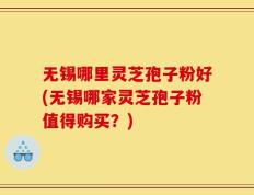 无锡哪里灵芝孢子粉好(无锡哪家灵芝孢子粉值得购买？)