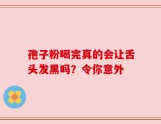 孢子粉喝完真的会让舌头发黑吗？令你意外