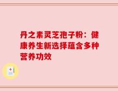 丹之素灵芝孢子粉：健康养生新选择蕴含多种营养功效