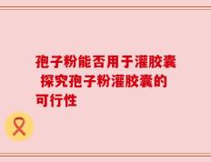 孢子粉能否用于灌胶囊 探究孢子粉灌胶囊的可行性