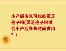 小产后多久可以吃灵芝孢子粉(灵芝孢子粉适合小产后多长时间食用？)
