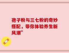 孢子粉与三七粉的奇妙搭配，带你体验养生新风潮”