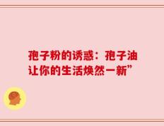 孢子粉的诱惑：孢子油让你的生活焕然一新”