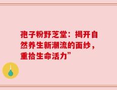 孢子粉野芝堂：揭开自然养生新潮流的面纱，重拾生命活力”
