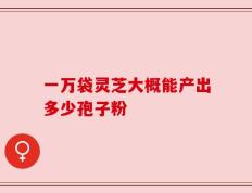 一万袋灵芝大概能产出多少孢子粉