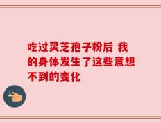 吃过灵芝孢子粉后 我的身体发生了这些意想不到的变化