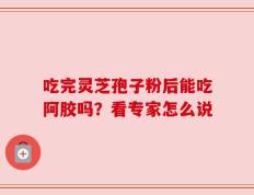 吃完灵芝孢子粉后能吃阿胶吗？看专家怎么说