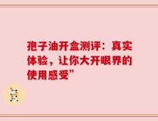 孢子油开盒测评：真实体验，让你大开眼界的使用感受”
