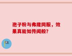 孢子粉与弗隆同服，效果真能如传闻般？