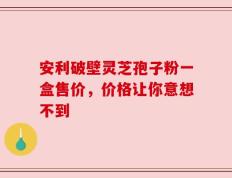 安利破壁灵芝孢子粉一盒售价，价格让你意想不到