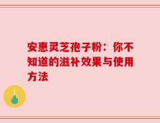 安惠灵芝孢子粉：你不知道的滋补效果与使用方法