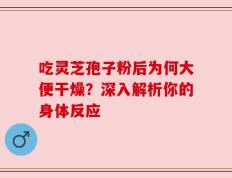 吃灵芝孢子粉后为何大便干燥？深入解析你的身体反应