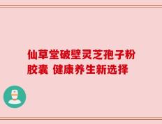 仙草堂破壁灵芝孢子粉胶囊 健康养生新选择