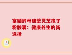 富硒酵母破壁灵芝孢子粉胶囊：健康养生的新选择