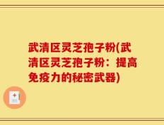 武清区灵芝孢子粉(武清区灵芝孢子粉：提高免疫力的秘密武器)