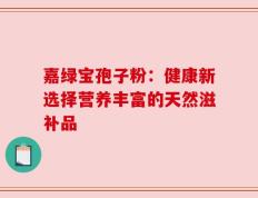 嘉绿宝孢子粉：健康新选择营养丰富的天然滋补品