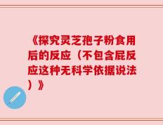 《探究灵芝孢子粉食用后的反应（不包含屁反应这种无科学依据说法）》