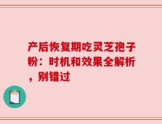 产后恢复期吃灵芝孢子粉：时机和效果全解析，别错过