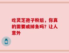 吃灵芝孢子粉后，你真的需要戒掉鱼吗？让人意外