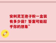 安利灵芝孢子粉一盒装有多少袋？答案可能超乎你的想象”