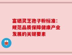 富硒灵芝孢子粉标准：规范品质保障健康产业发展的关键要素
