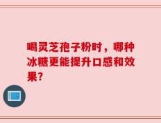 喝灵芝孢子粉时，哪种冰糖更能提升口感和效果？