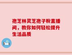 孢芝林灵芝孢子粉直播间，教你如何轻松提升生活品质