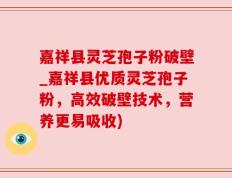 嘉祥县灵芝孢子粉破壁_嘉祥县优质灵芝孢子粉，高效破壁技术，营养更易吸收)